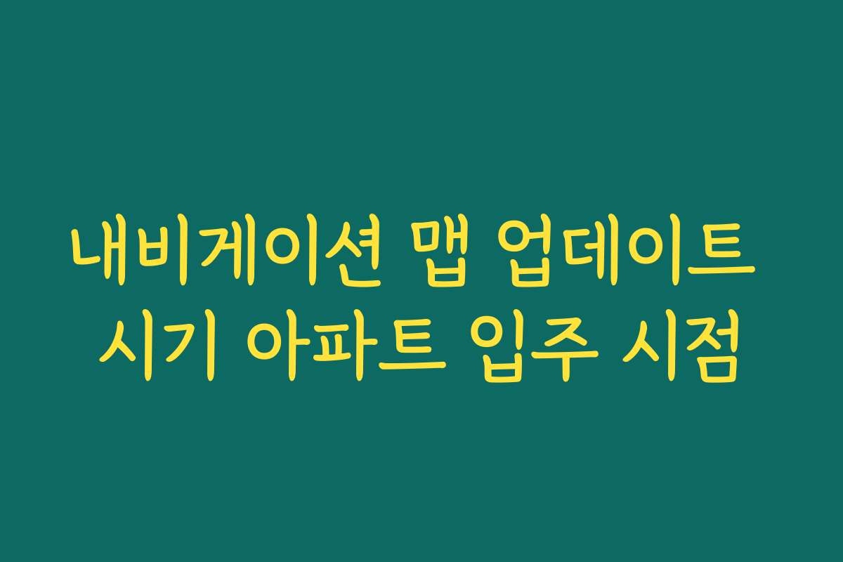 내비게이션 맵 업데이트 시기 아파트 입주 시점