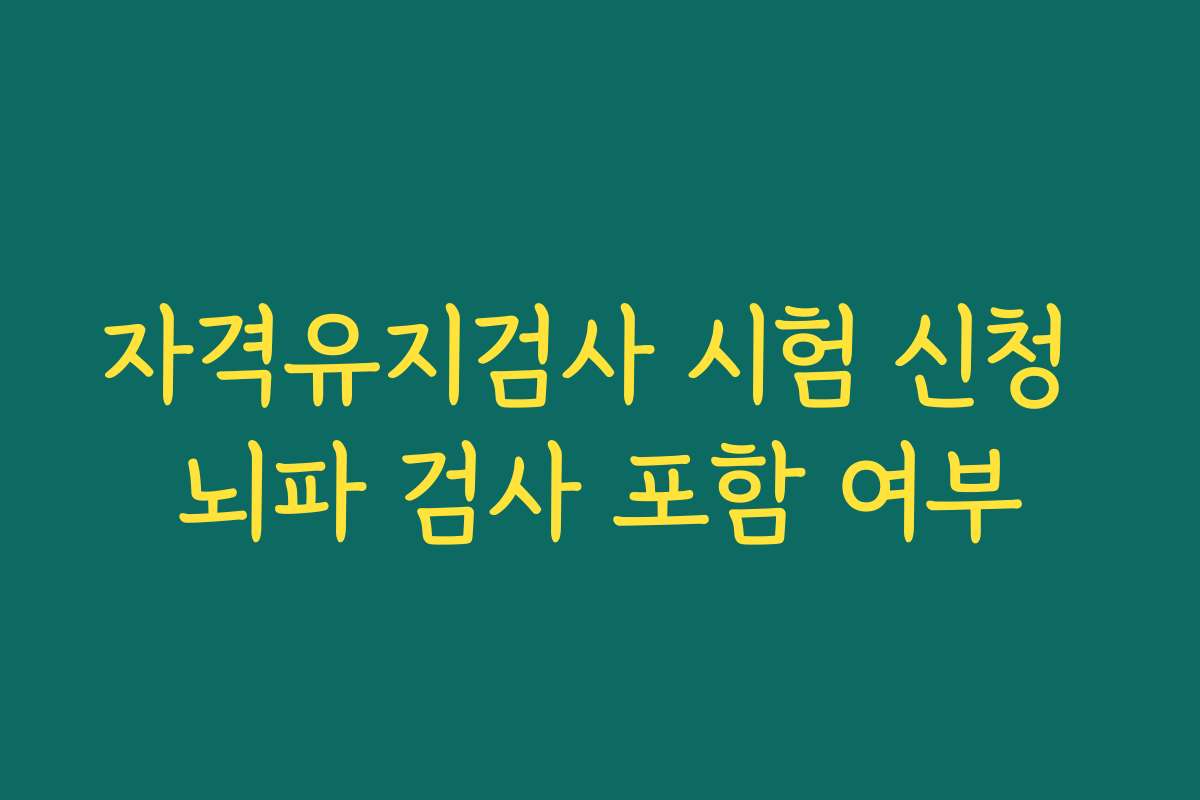 자격유지검사 시험 신청 뇌파 검사 포함 여부