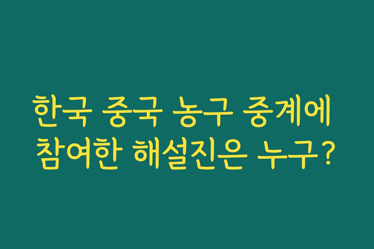한국 중국 농구 중계에 참여한 해설진은 누구?