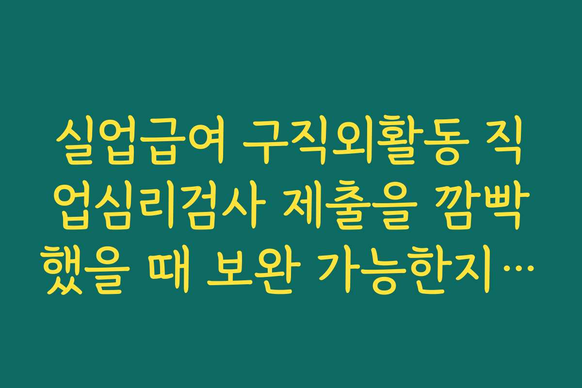실업급여 구직외활동 직업심리검사 제출을 깜빡했을 때 보완 가능한지 확인해야 하는 이유