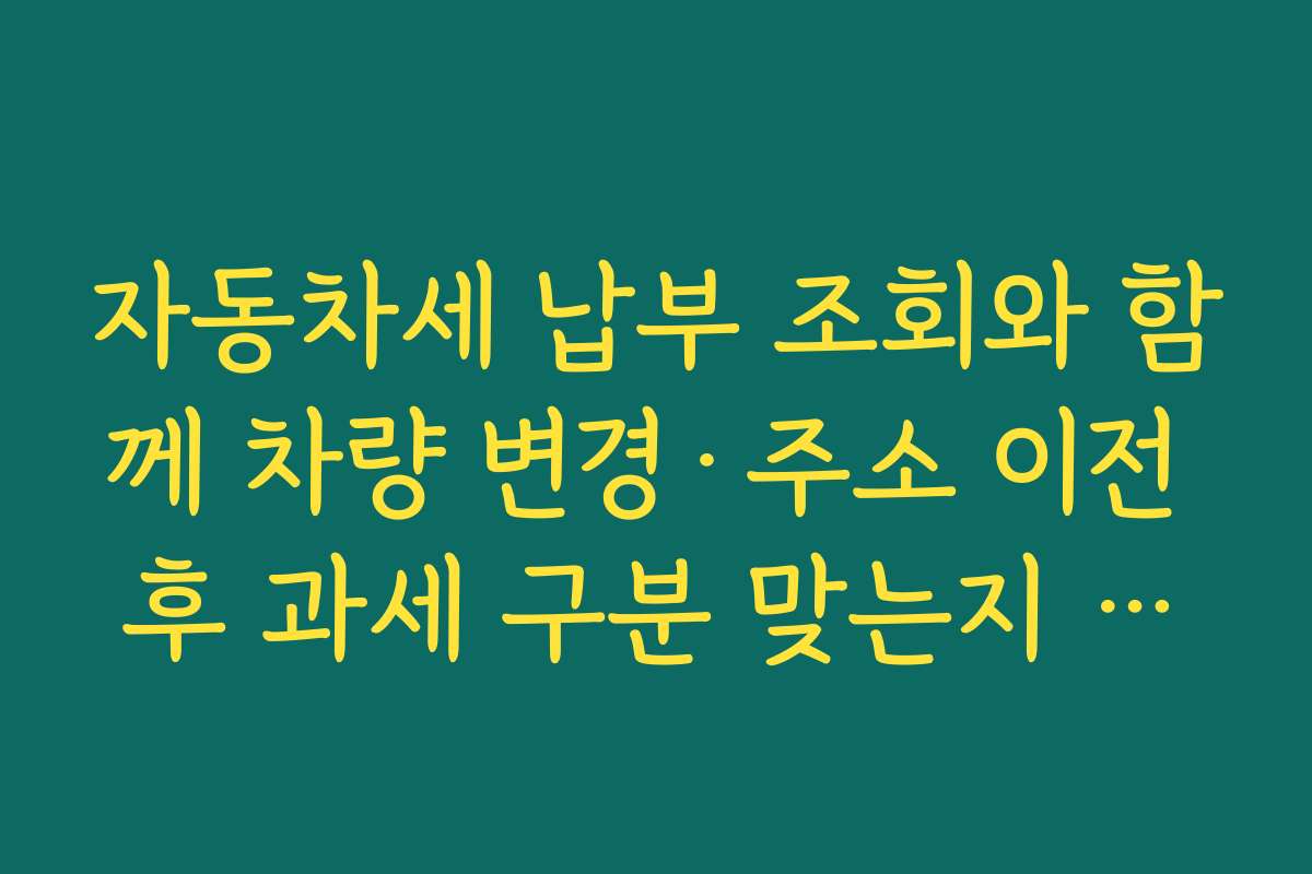 자동차세 납부 조회와 함께 차량 변경·주소 이전 후 과세 구분 맞는지 확인해야 하는 이유