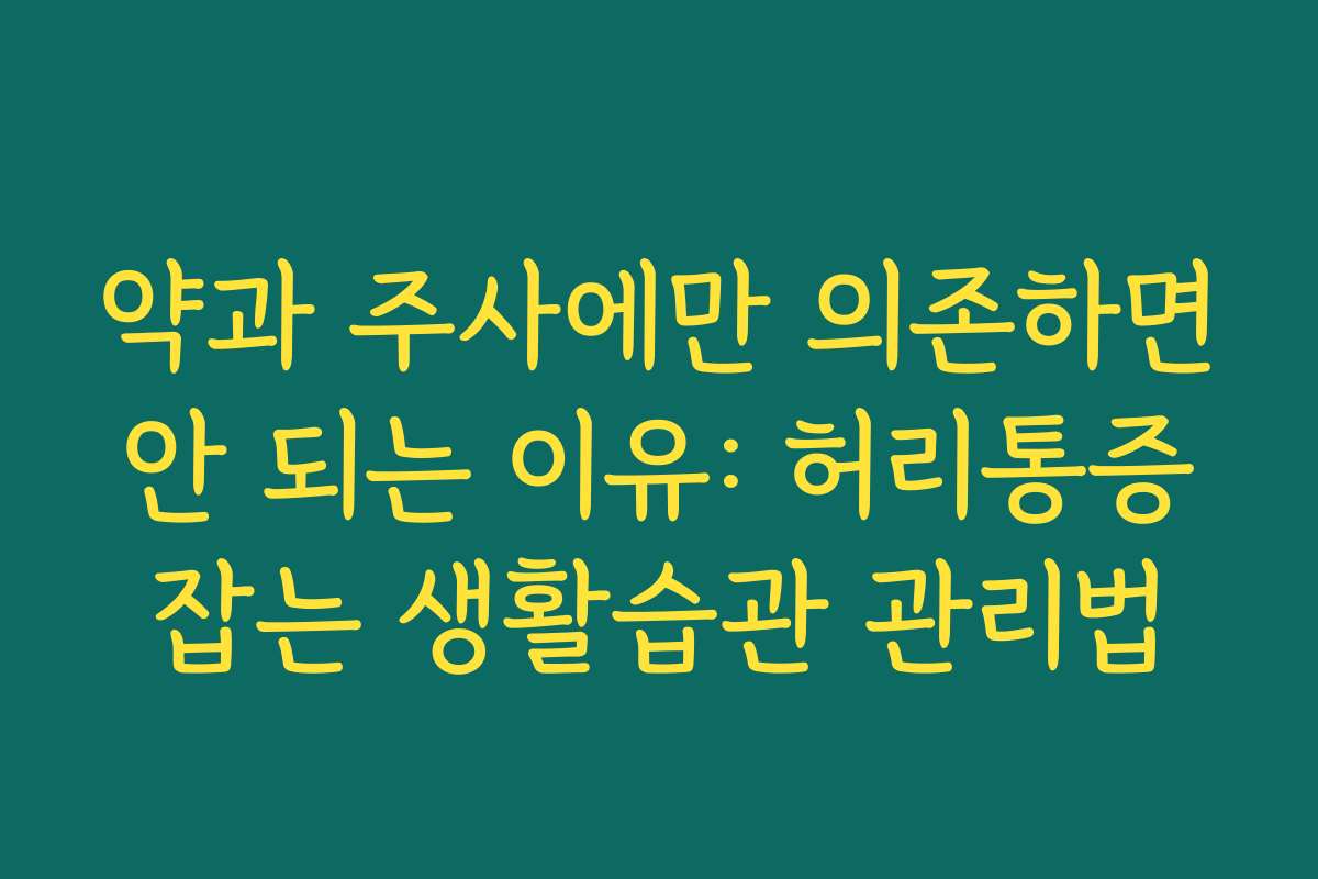 약과 주사에만 의존하면 안 되는 이유: 허리통증 잡는 생활습관 관리법