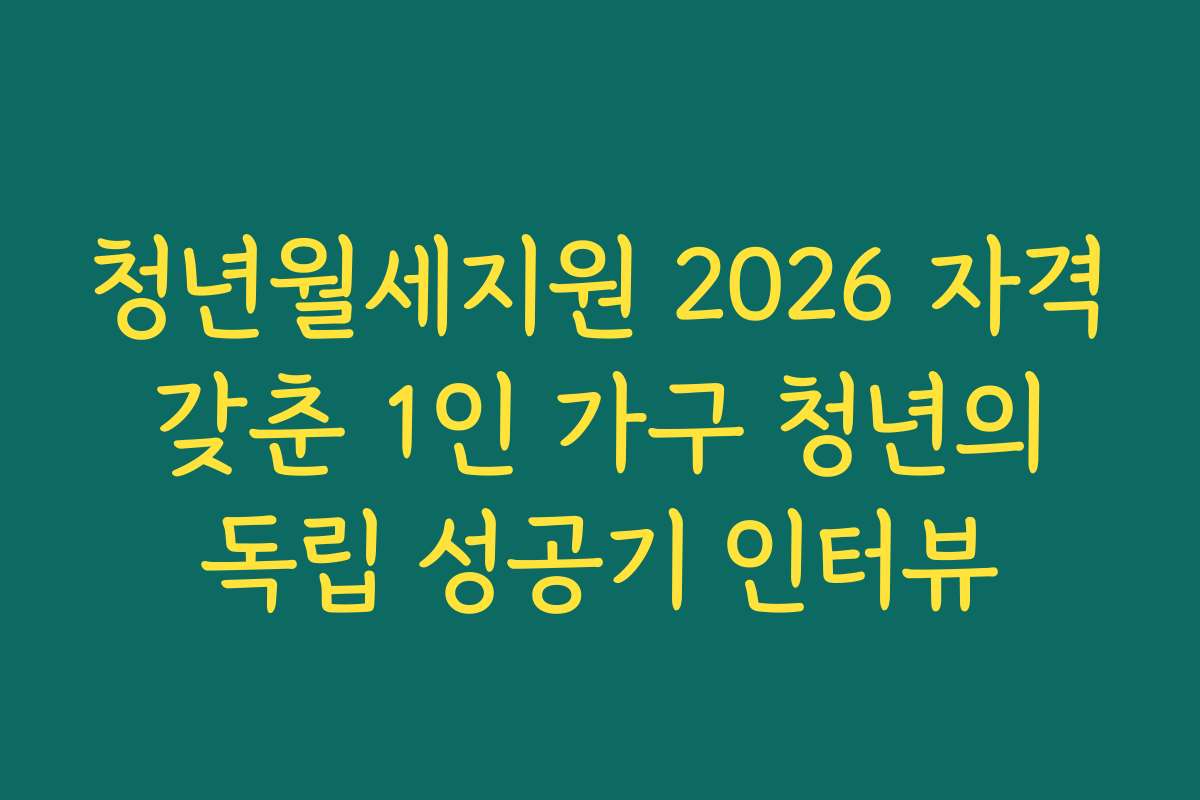 청년월세지원 2026 자격 갖춘 1인 가구 청년의 독립 성공기 인터뷰