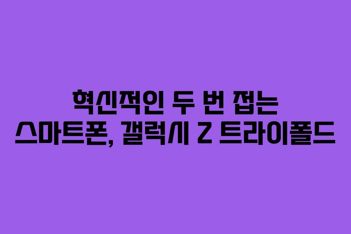 혁신적인 두 번 접는 스마트폰, 갤럭시 Z 트라이폴드