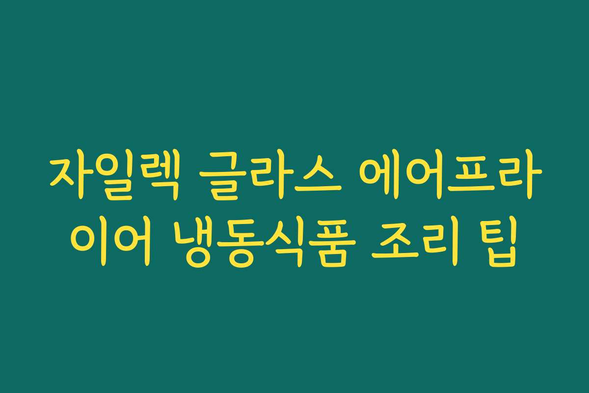 자일렉 글라스 에어프라이어 냉동식품 조리 팁