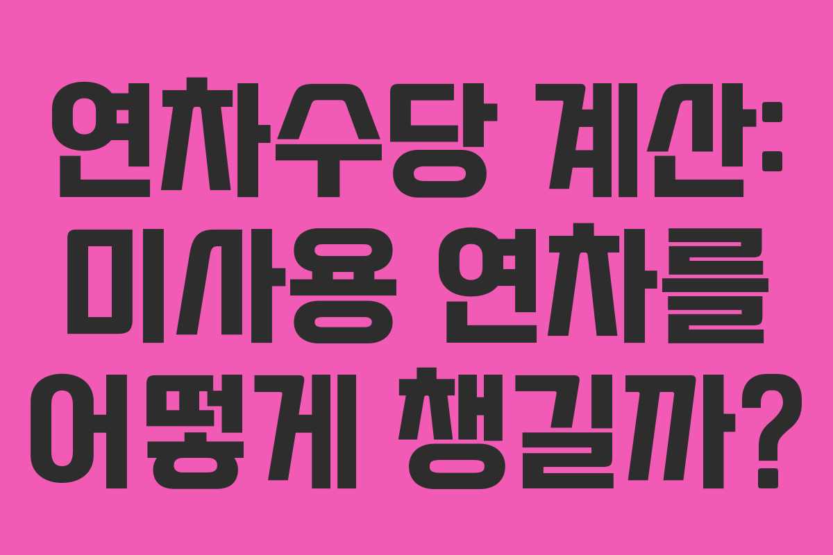 연차수당 계산: 미사용 연차를 어떻게 챙길까?