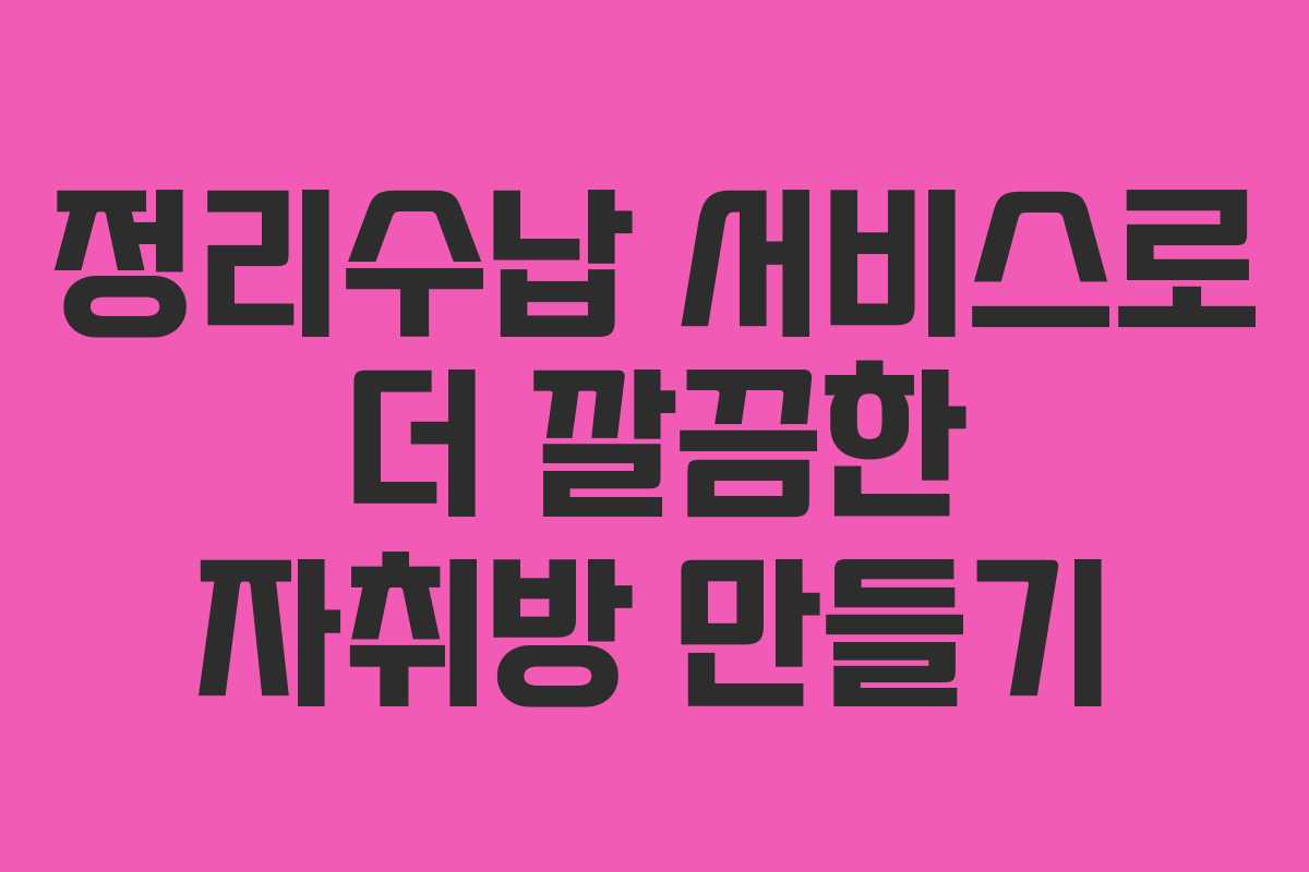 정리수납 서비스로 더 깔끔한 자취방 만들기