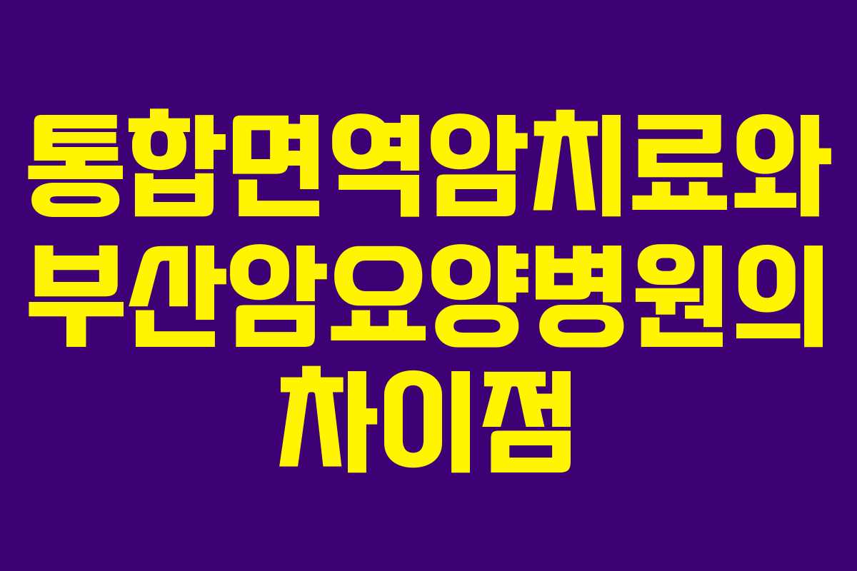 통합면역암치료와 부산암요양병원의 차이점