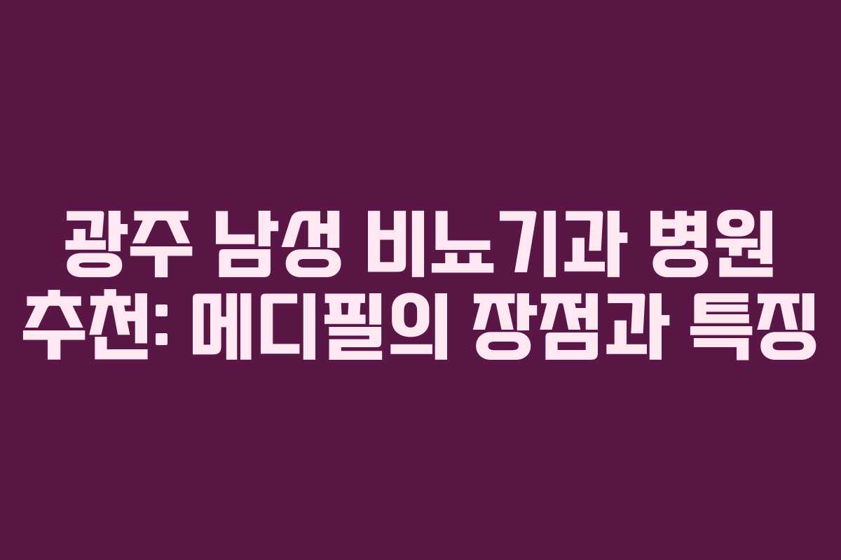 광주 남성 비뇨기과 병원 추천: 메디필의 장점과 특징