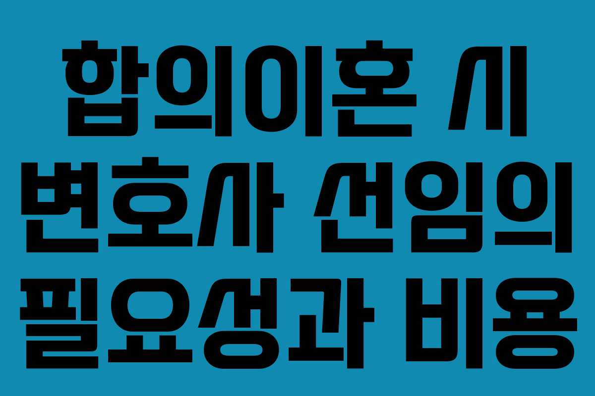 합의이혼 시 변호사 선임의 필요성과 비용