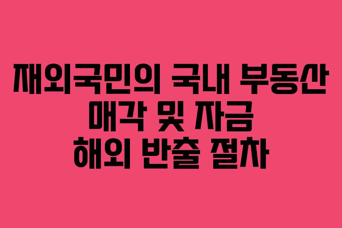 재외국민의 국내 부동산 매각 및 자금 해외 반출 절차