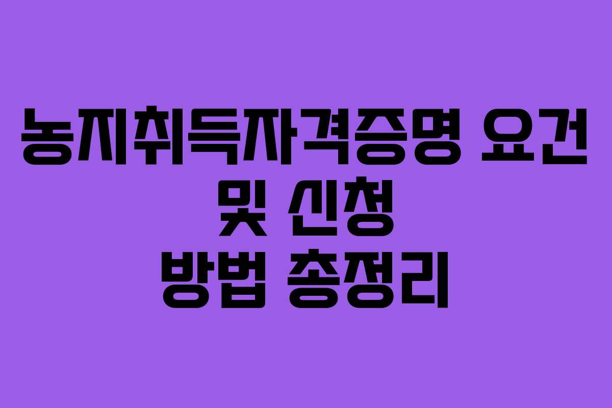 농지취득자격증명 요건 및 신청 방법 총정리
