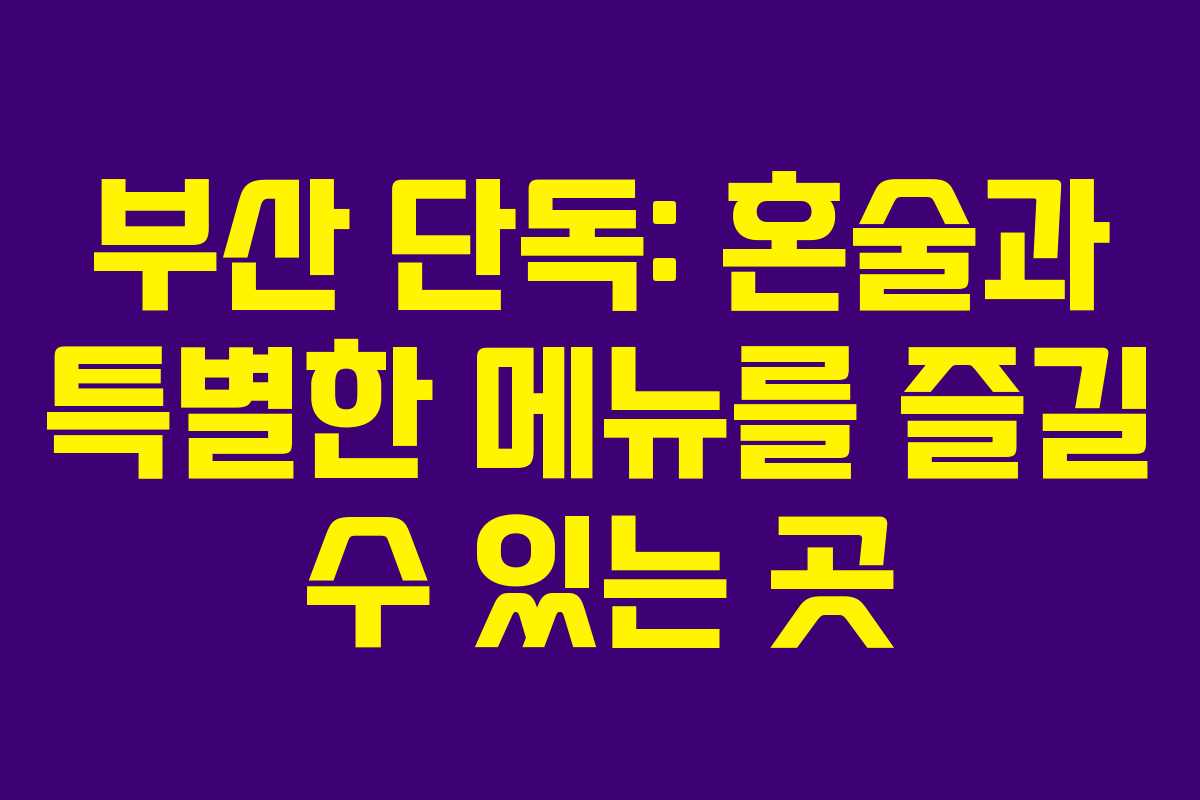 부산 단독: 혼술과 특별한 메뉴를 즐길 수 있는 곳