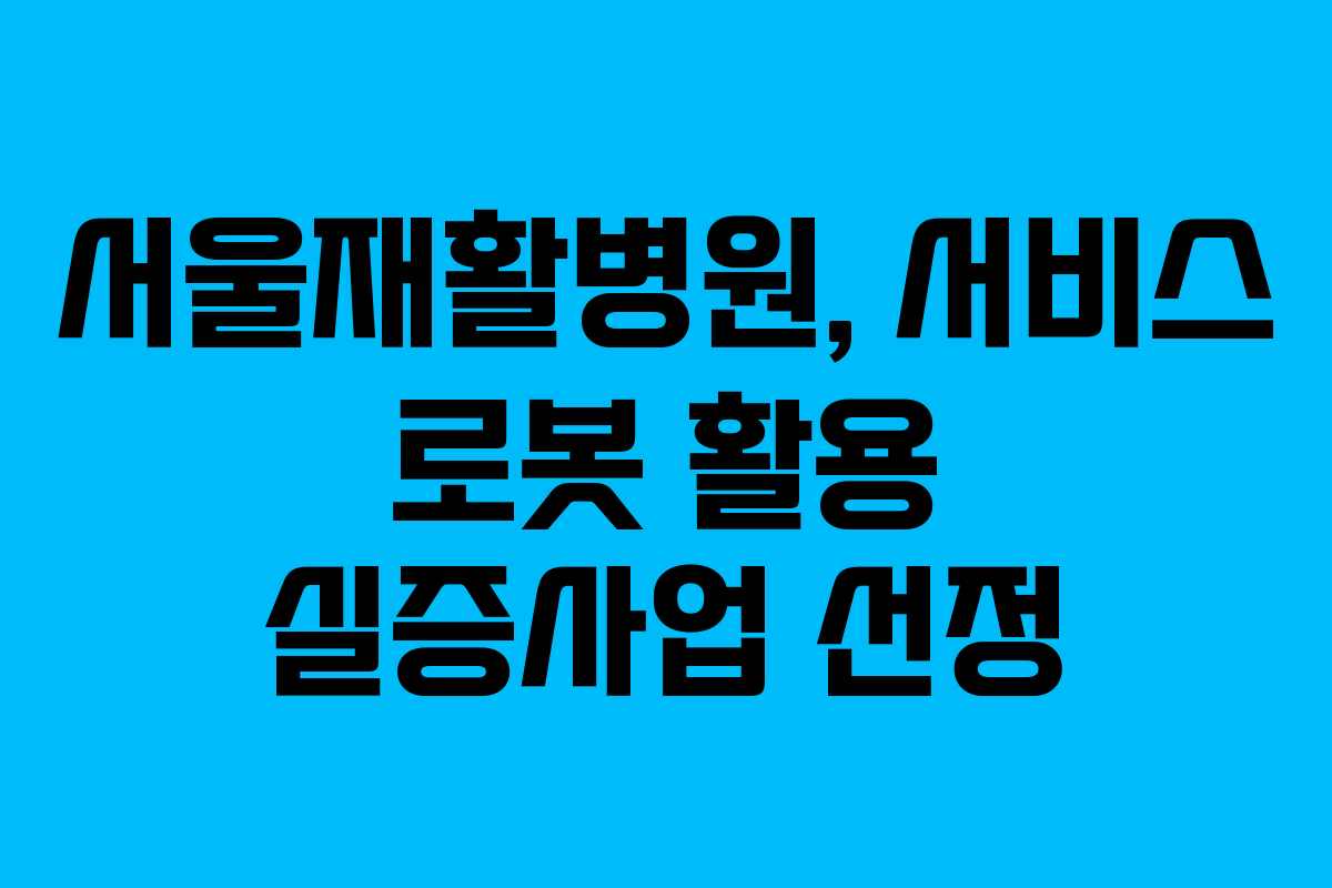 서울재활병원, 서비스 로봇 활용 실증사업 선정
