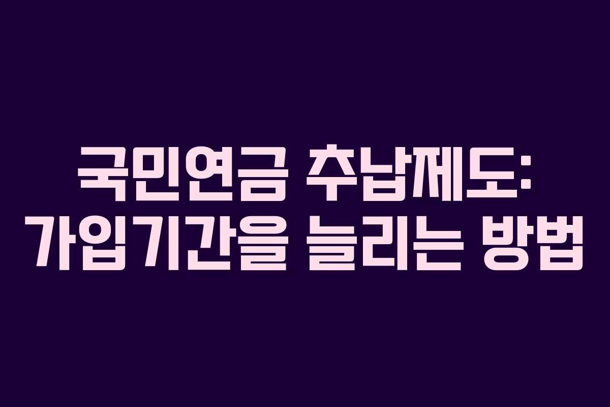 국민연금 추납제도: 가입기간을 늘리는 방법