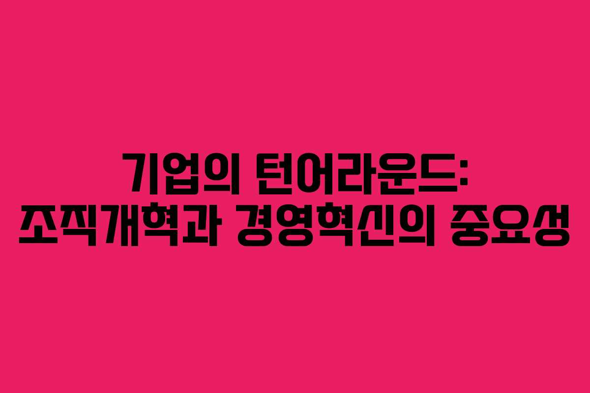 기업의 턴어라운드: 조직개혁과 경영혁신의 중요성
