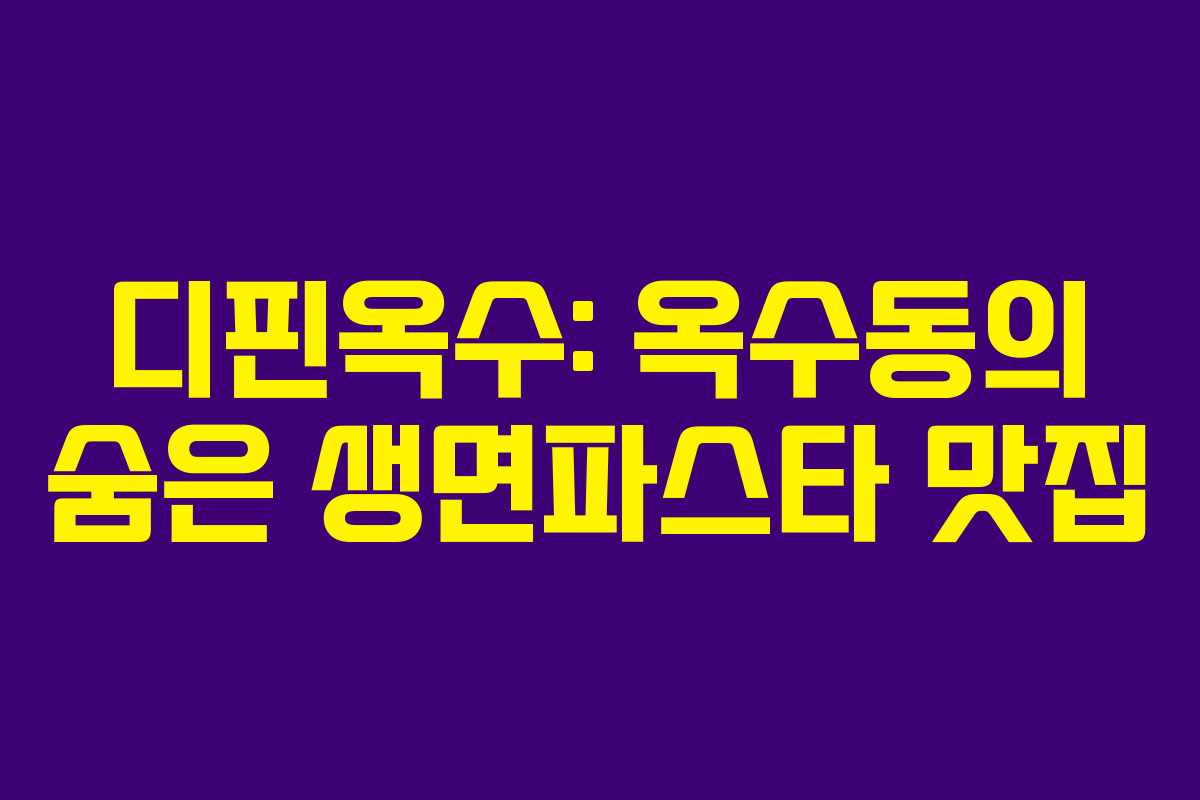 디핀옥수: 옥수동의 숨은 생면파스타 맛집