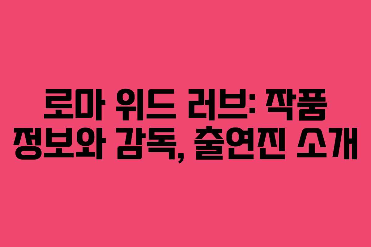 로마 위드 러브: 작품 정보와 감독, 출연진 소개