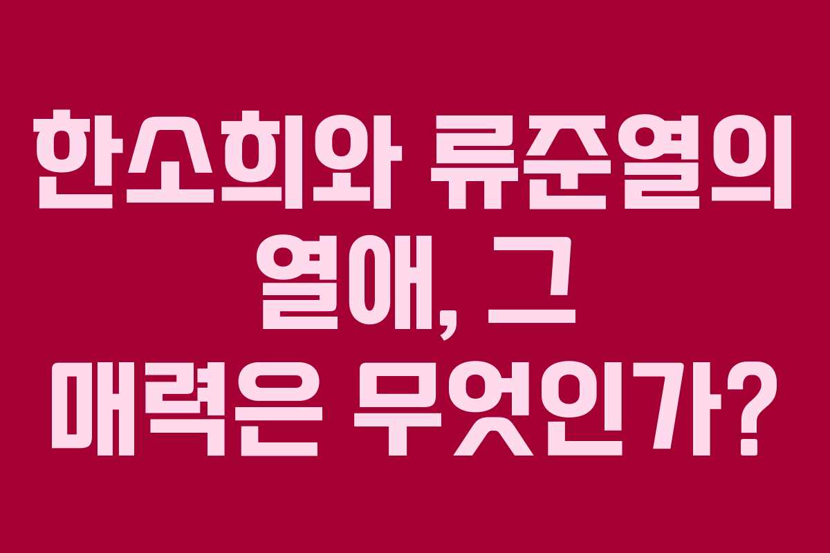 한소희와 류준열의 열애, 그 매력은 무엇인가?