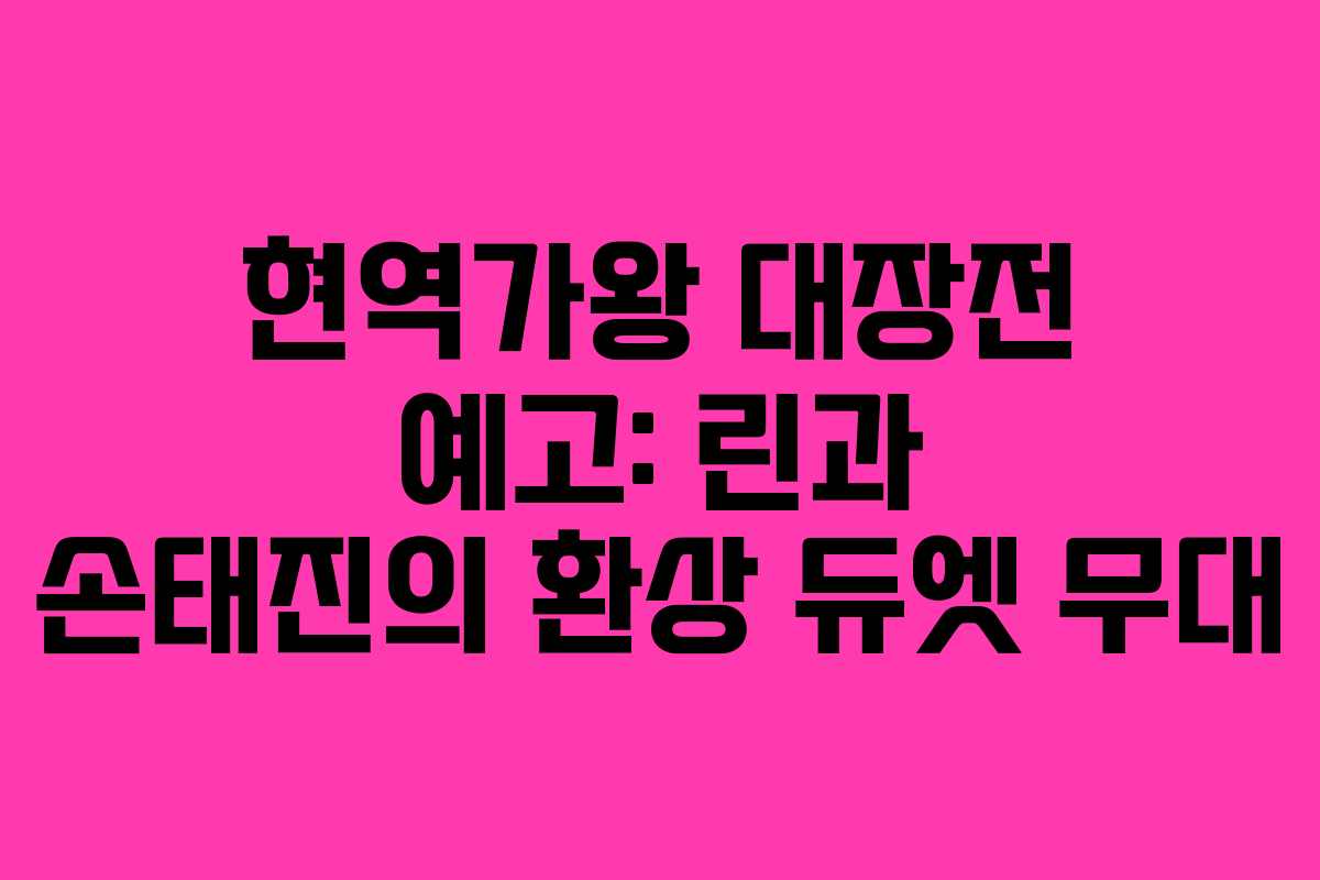 현역가왕 대장전 예고: 린과 손태진의 환상 듀엣 무대