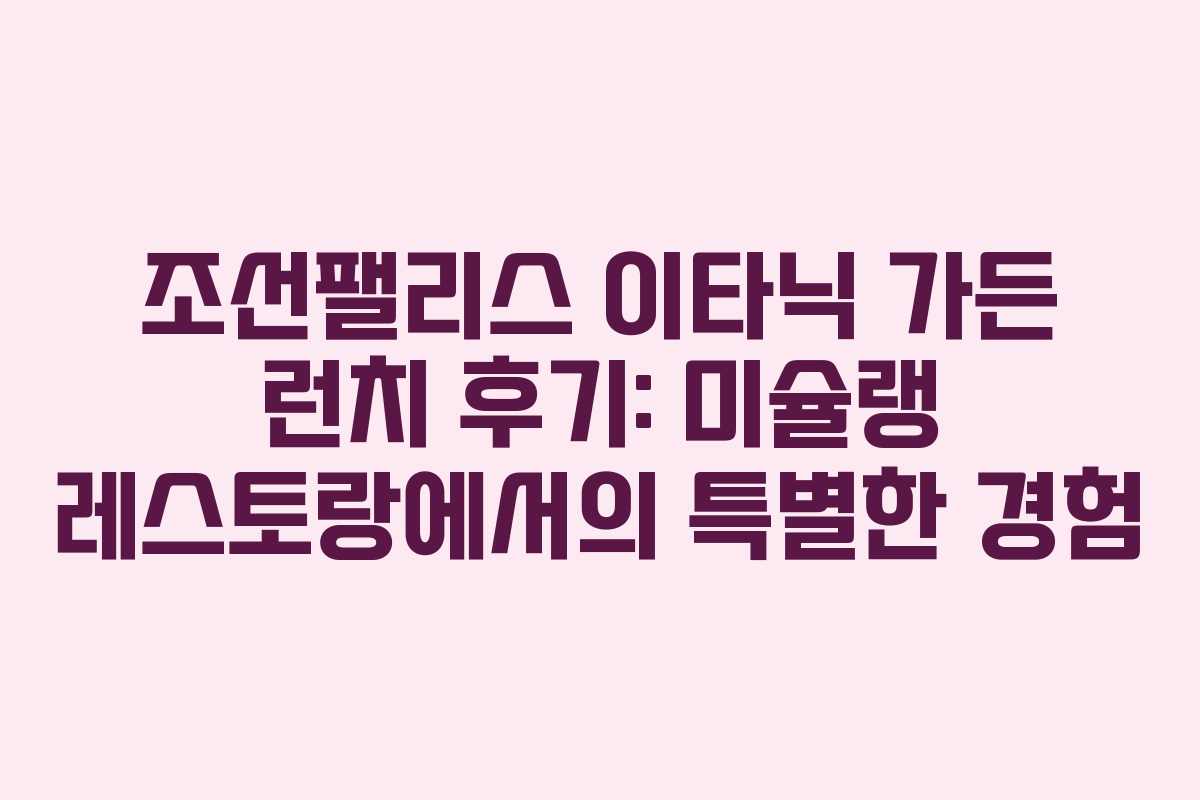 조선팰리스 이타닉 가든 런치 후기: 미슐랭 레스토랑에서의 특별한 경험
