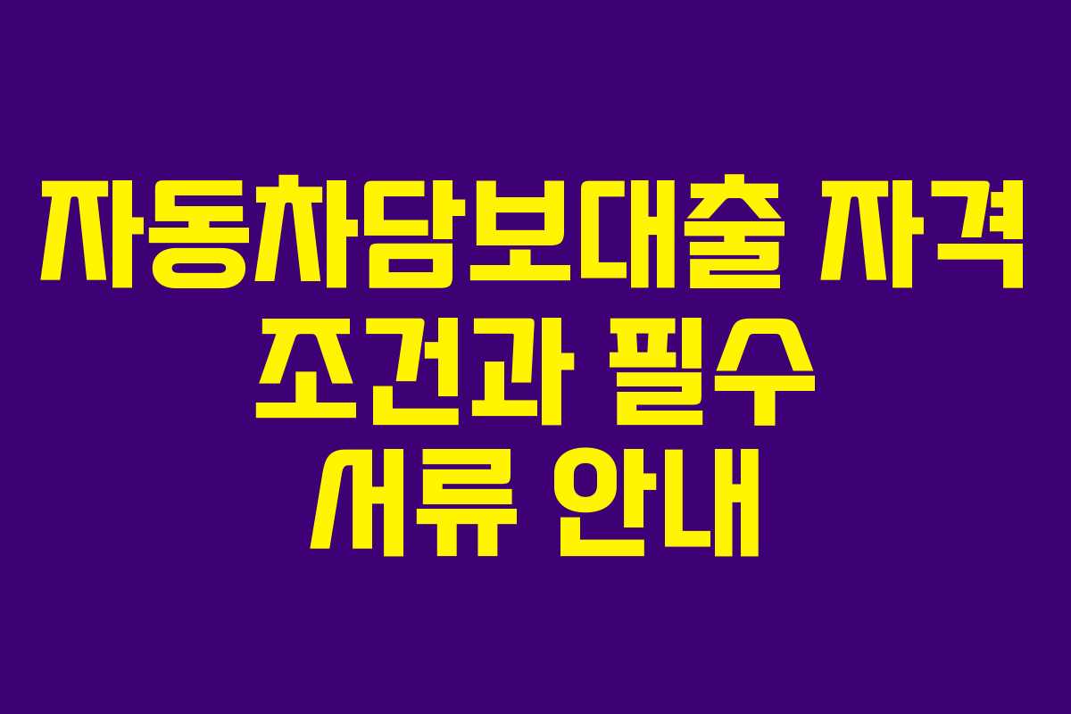 자동차담보대출 자격 조건과 필수 서류 안내