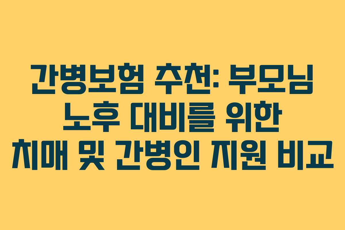 간병보험 추천: 부모님 노후 대비를 위한 치매 및 간병인 지원 비교