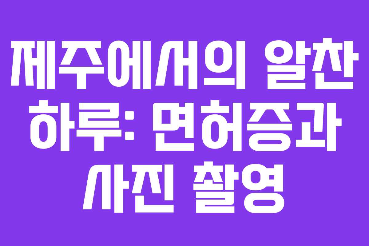 제주에서의 알찬 하루: 면허증과 사진 촬영