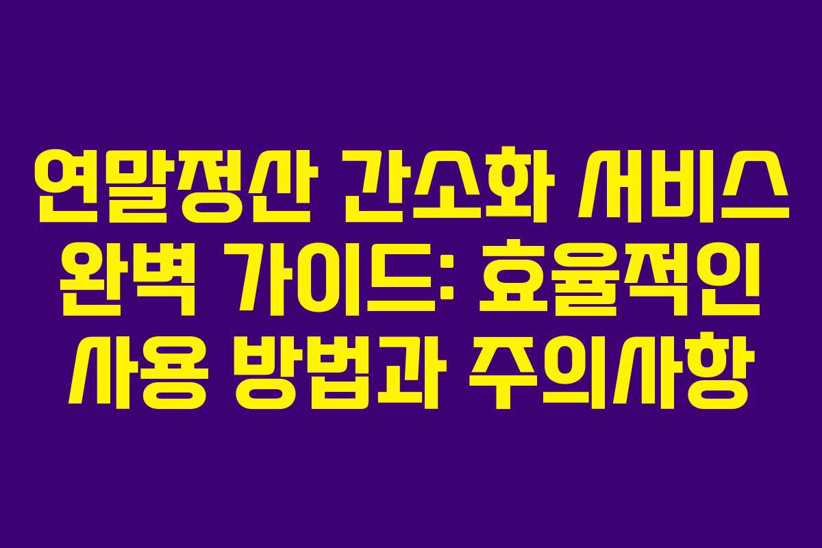연말정산 간소화 서비스 완벽 가이드: 효율적인 사용 방법과 주의사항