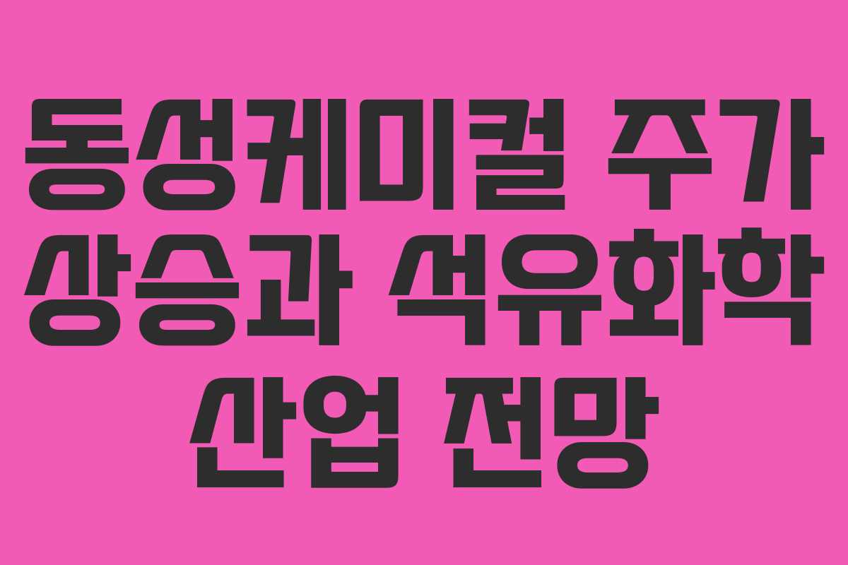 동성케미컬 주가 상승과 석유화학 산업 전망