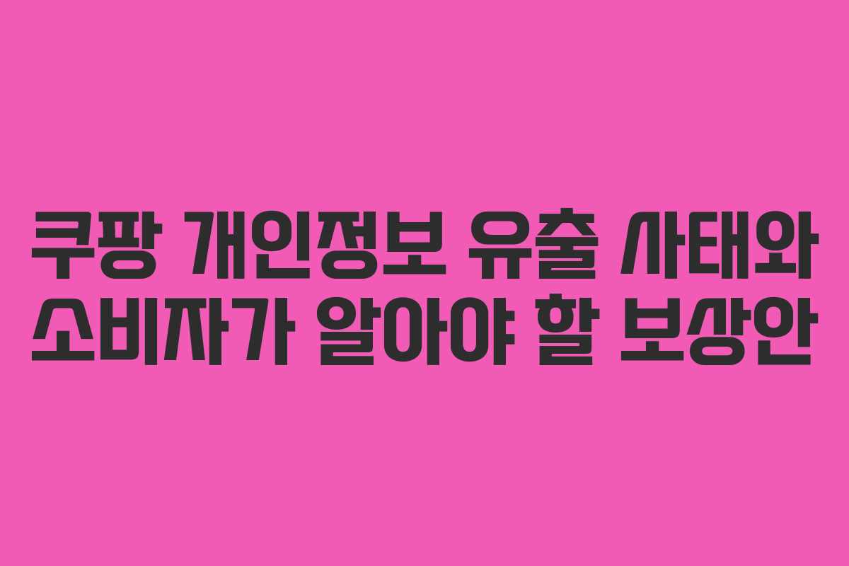 쿠팡 개인정보 유출 사태와 소비자가 알아야 할 보상안