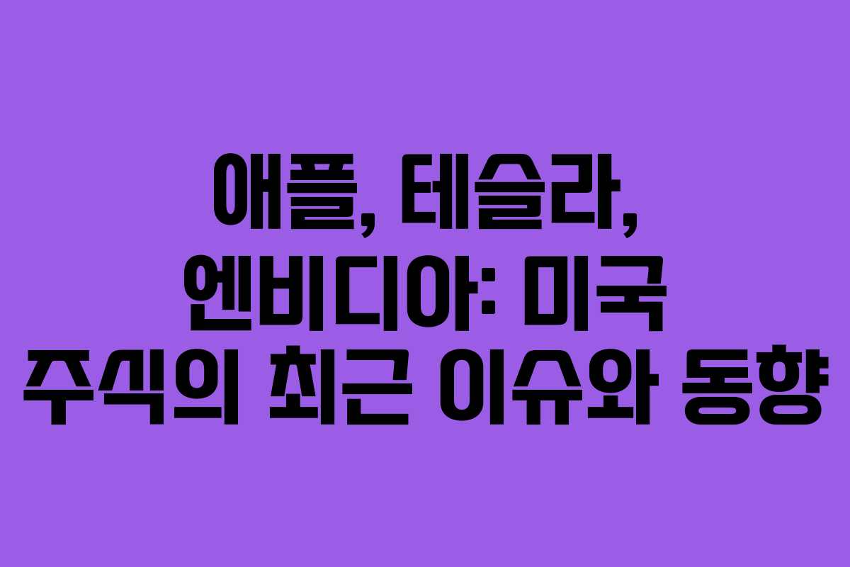 애플, 테슬라, 엔비디아: 미국 주식의 최근 이슈와 동향