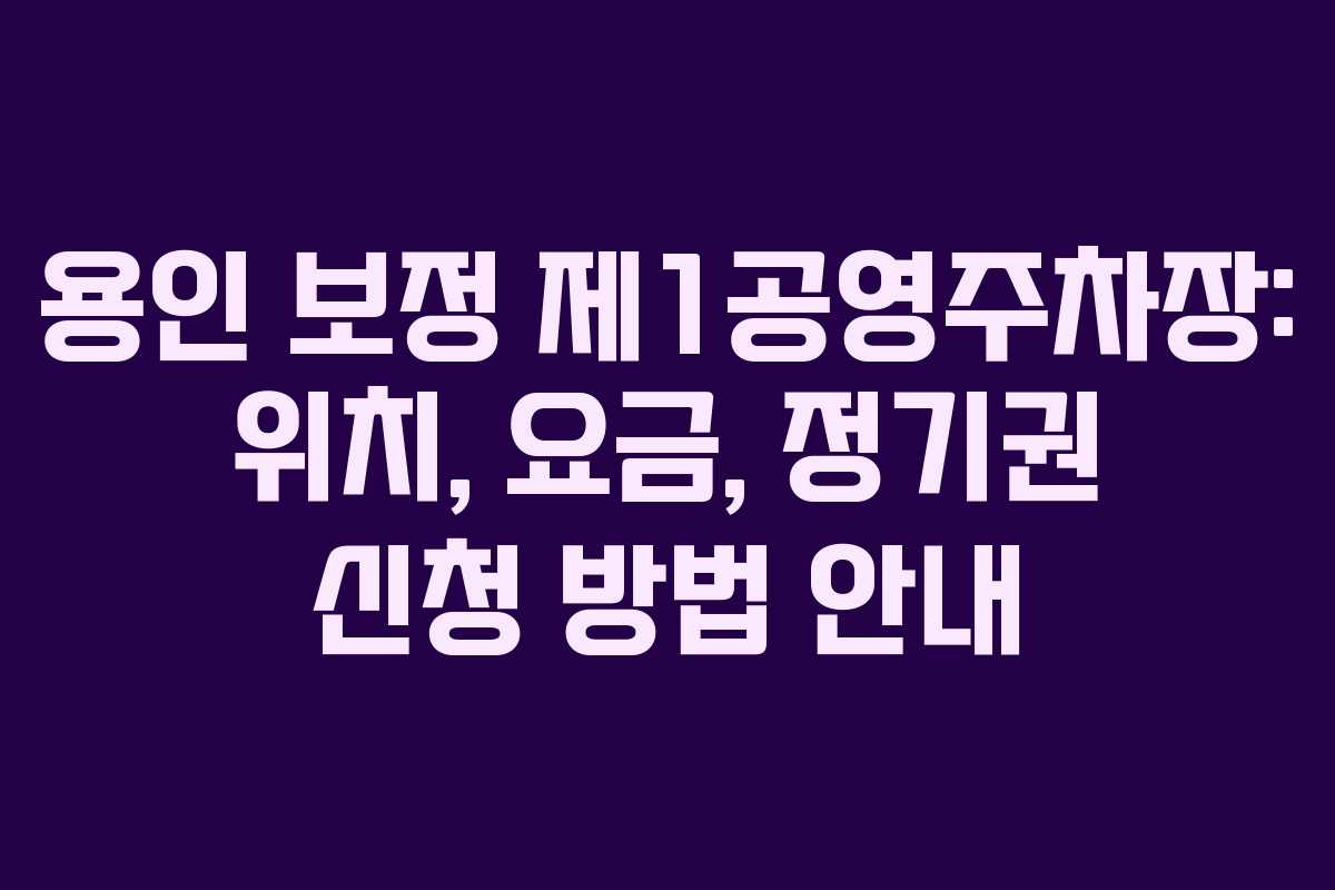 용인 보정 제1공영주차장: 위치, 요금, 정기권 신청 방법 안내