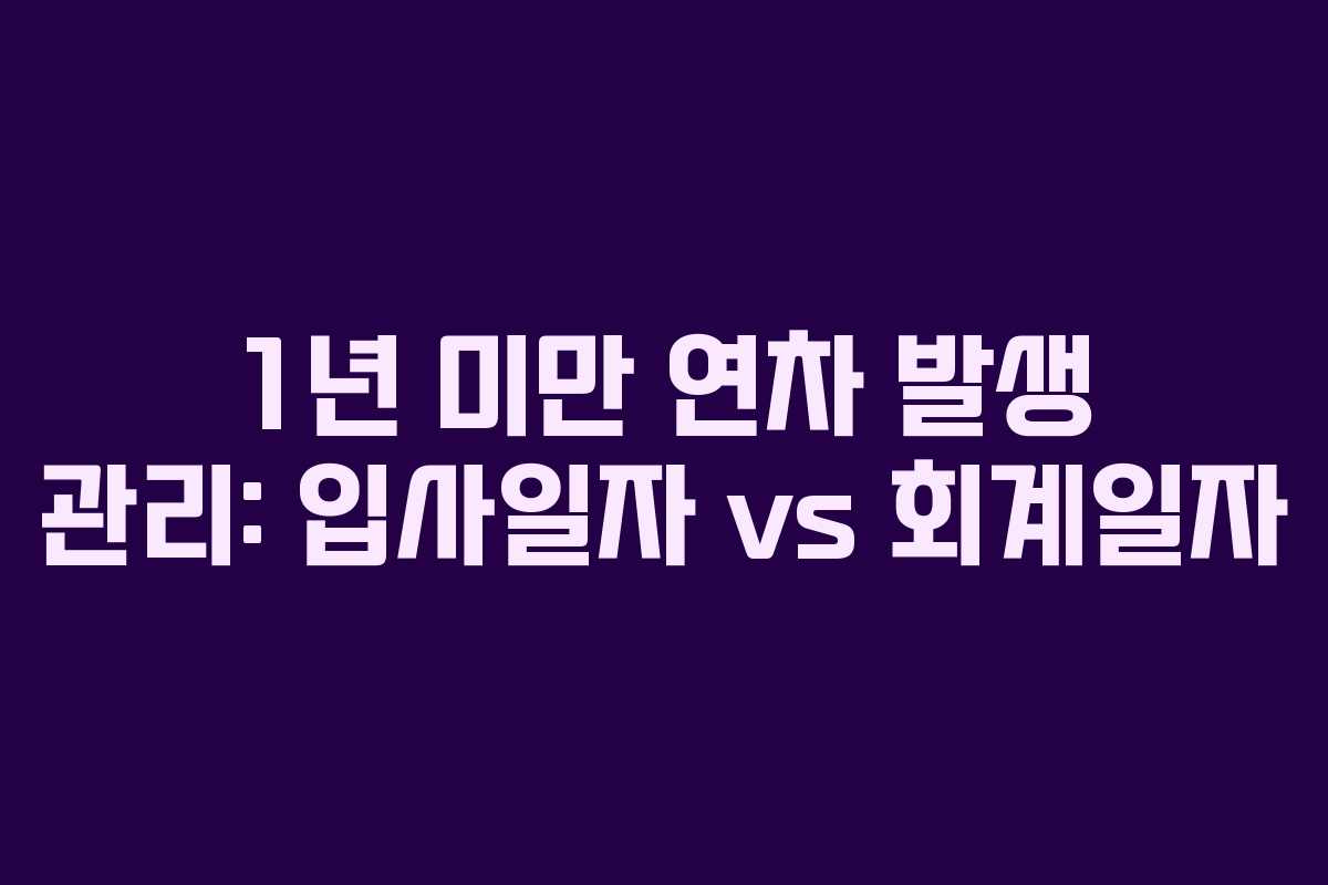 1년 미만 연차 발생 관리: 입사일자 vs 회계일자
