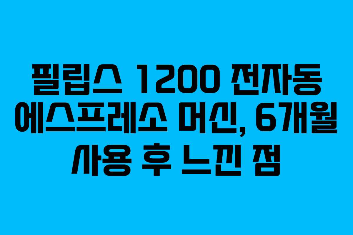 필립스 1200 전자동 에스프레소 머신, 6개월 사용 후 느낀 점