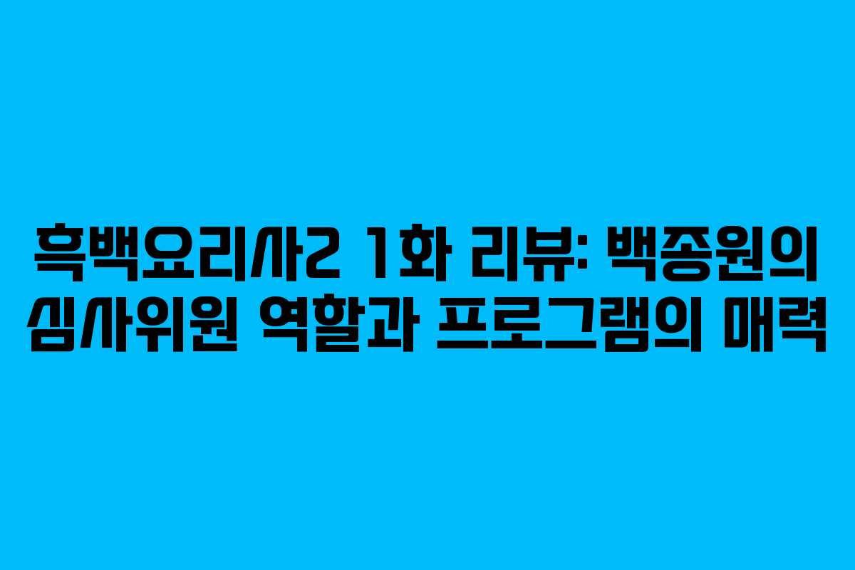 흑백요리사2 1화 리뷰: 백종원의 심사위원 역할과 프로그램의 매력