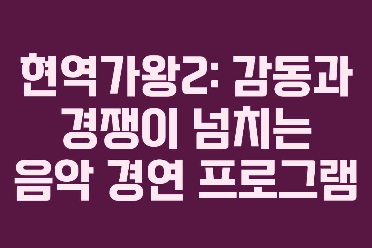 현역가왕2: 감동과 경쟁이 넘치는 음악 경연 프로그램