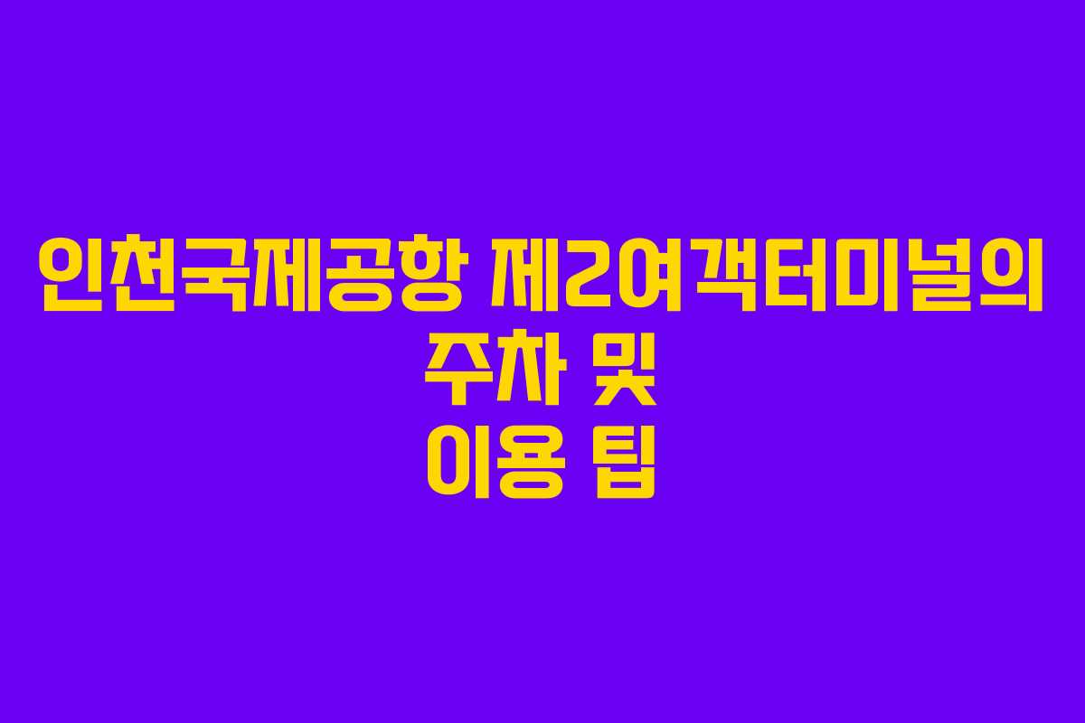인천국제공항 제2여객터미널의 주차 및 이용 팁