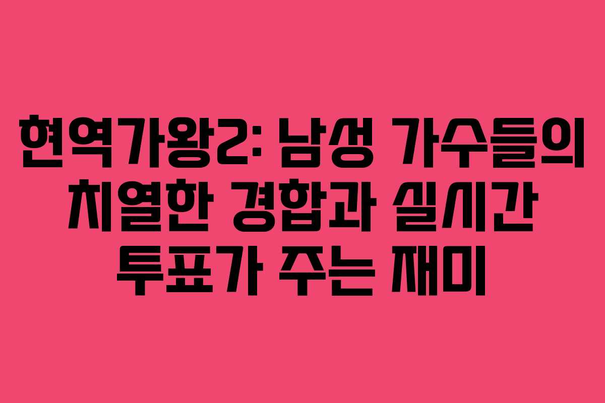 현역가왕2: 남성 가수들의 치열한 경합과 실시간 투표가 주는 재미