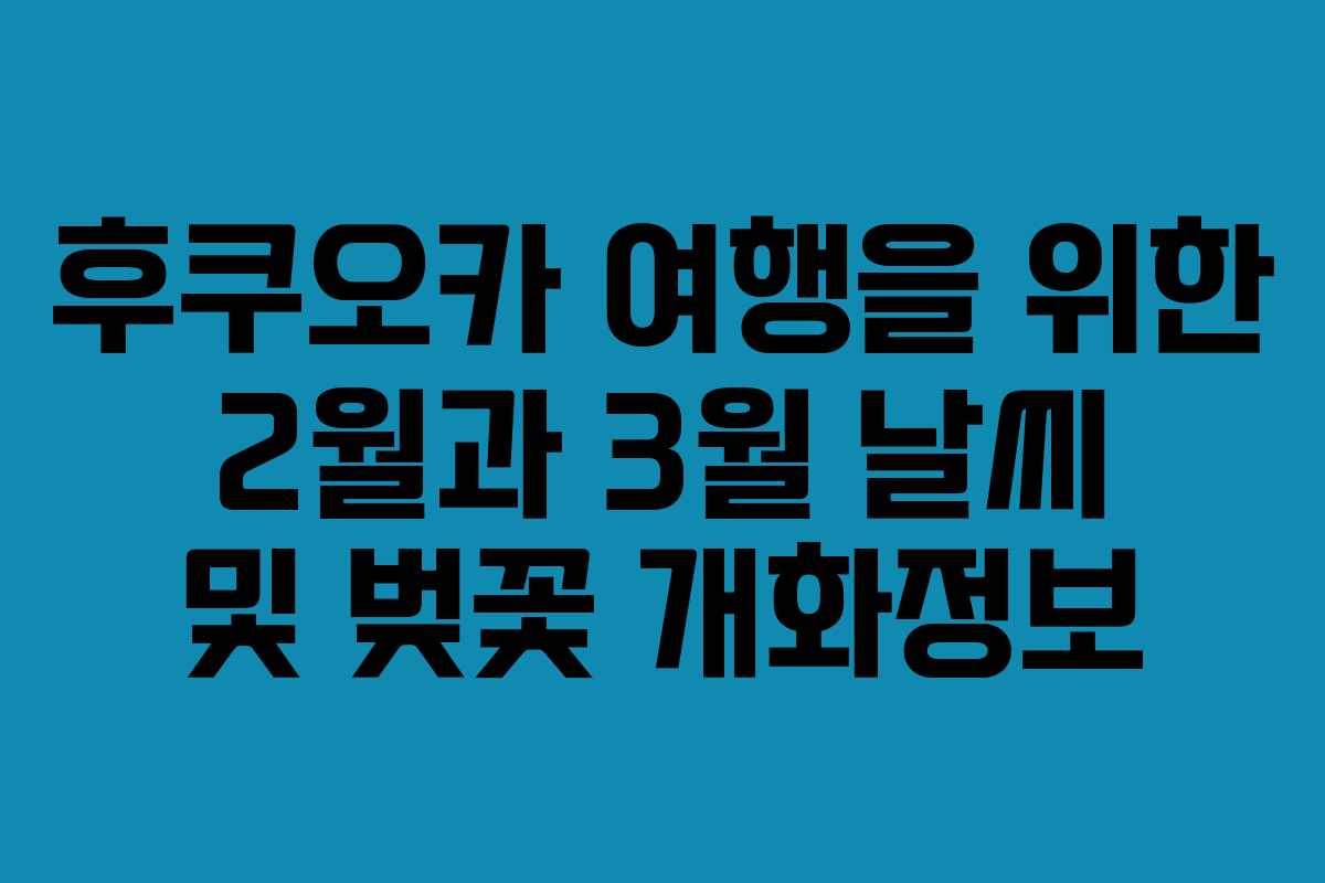 후쿠오카 여행을 위한 2월과 3월 날씨 및 벚꽃 개화정보