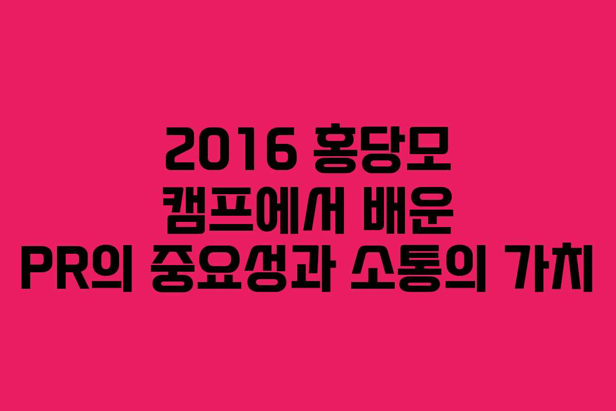 2016 홍당모 캠프에서 배운 PR의 중요성과 소통의 가치