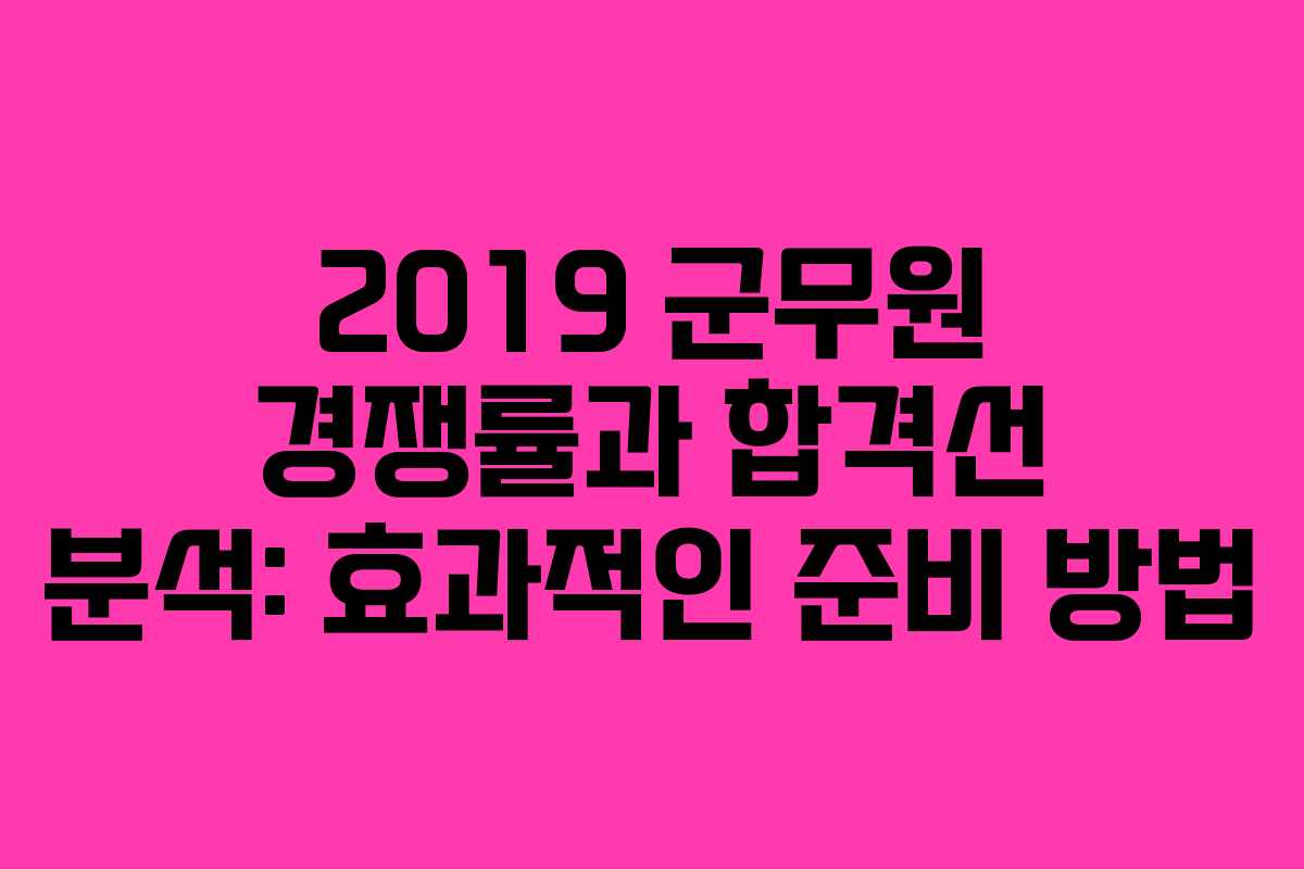 2019 군무원 경쟁률과 합격선 분석: 효과적인 준비 방법
