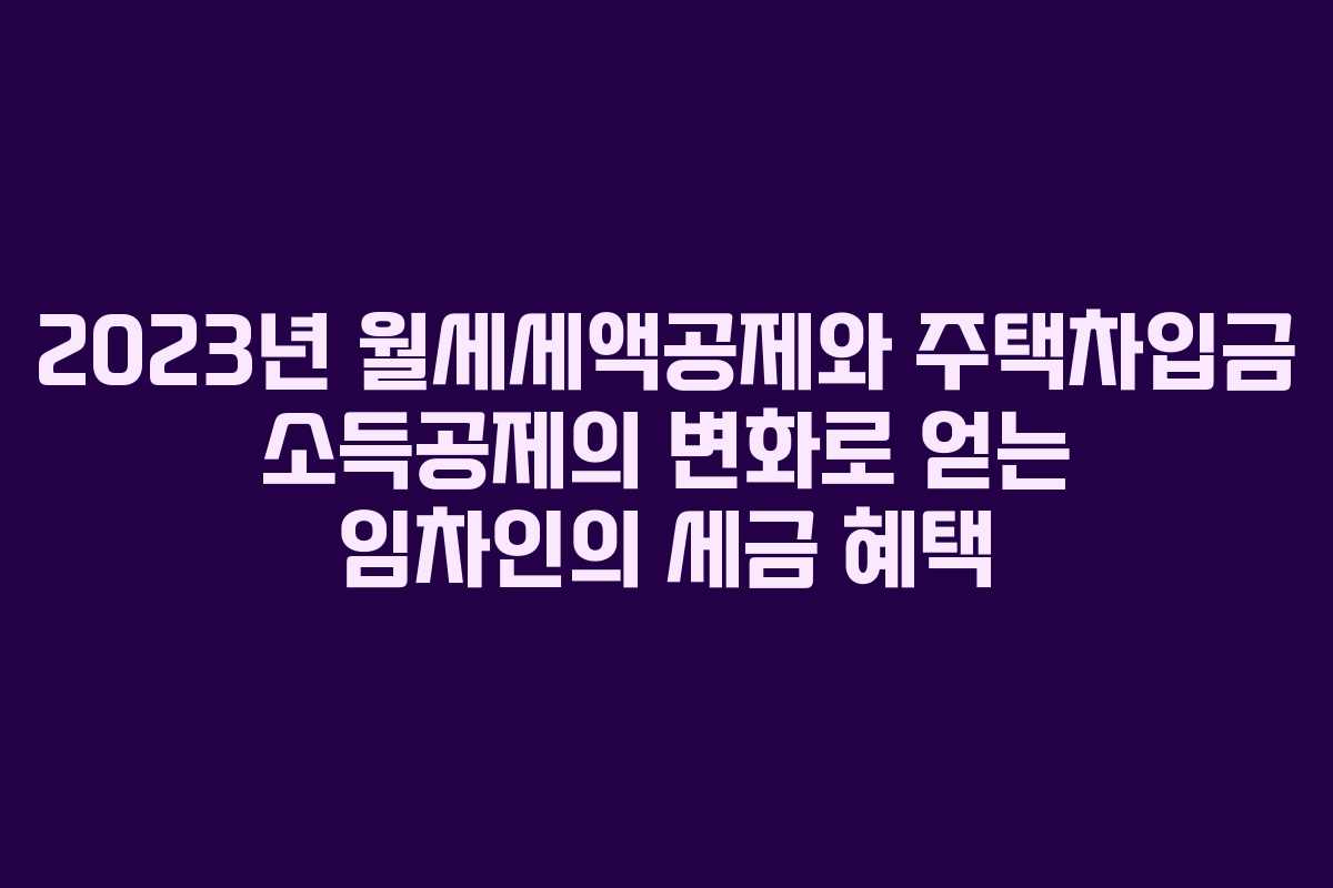 2023년 월세세액공제와 주택차입금 소득공제의 변화로 얻는 임차인의 세금 혜택