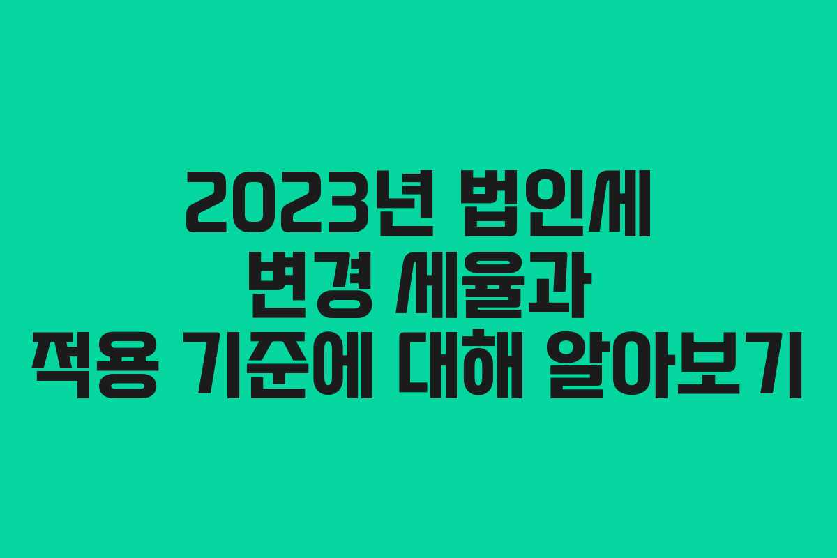 2023년 법인세 변경 세율과 적용 기준에 대해 알아보기