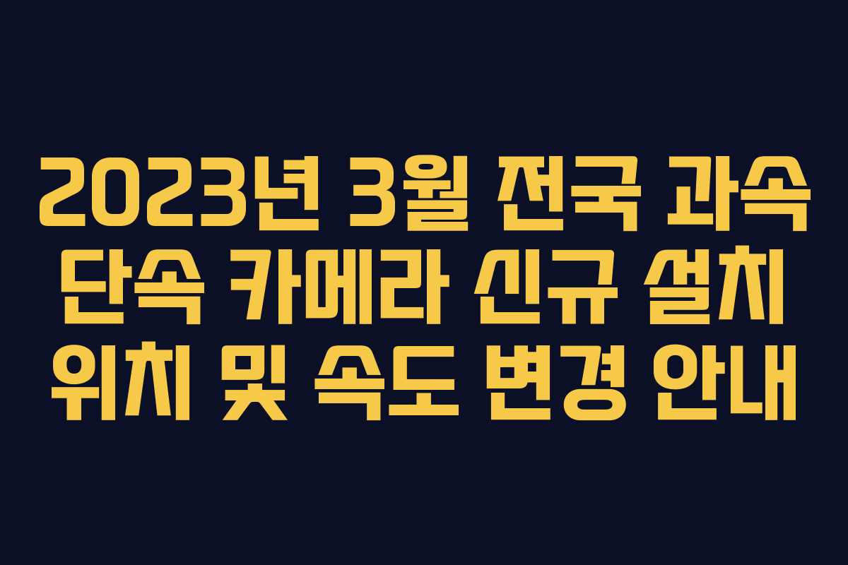 2023년 3월 전국 과속 단속 카메라 신규 설치 위치 및 속도 변경 안내