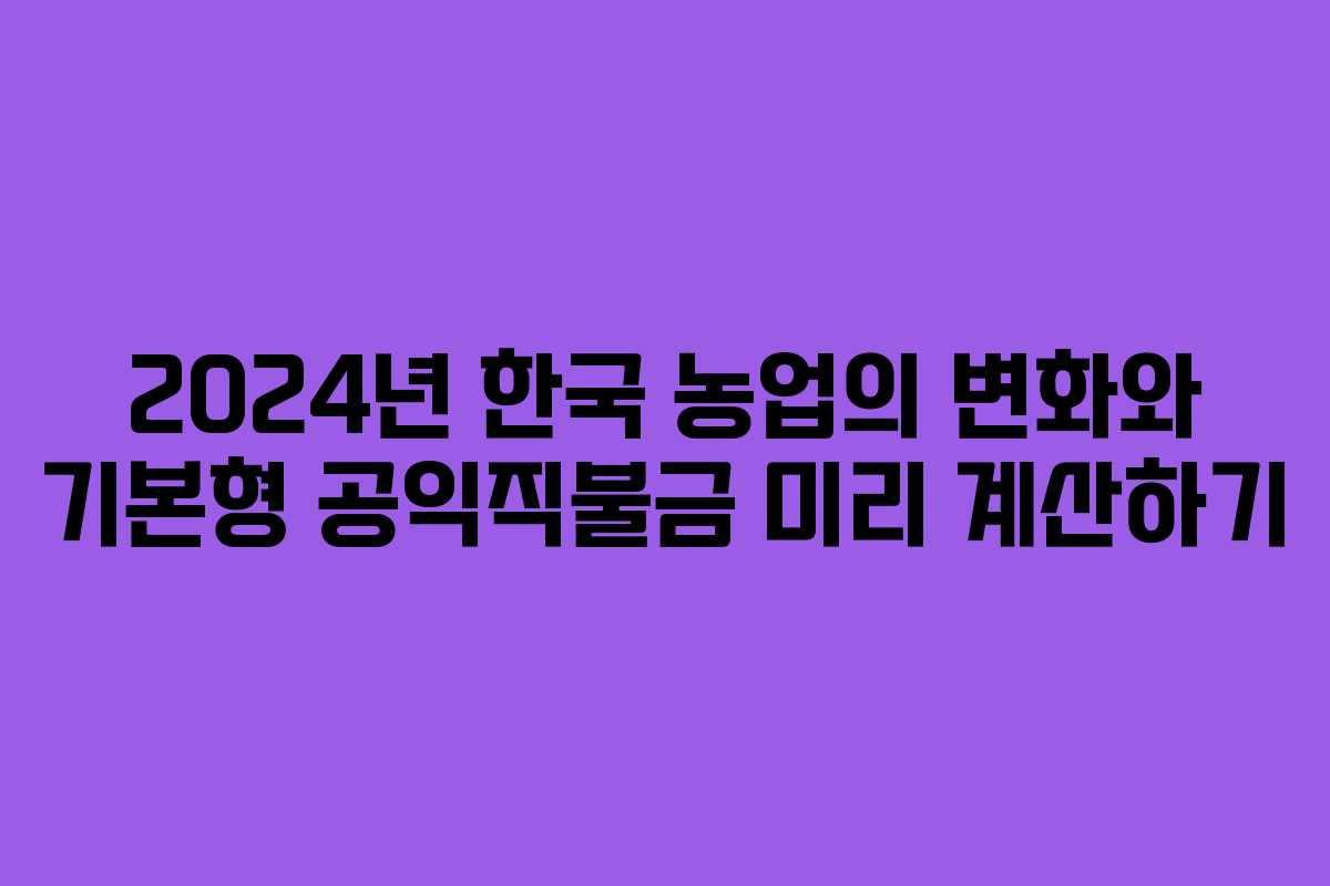 2024년 한국 농업의 변화와 기본형 공익직불금 미리 계산하기
