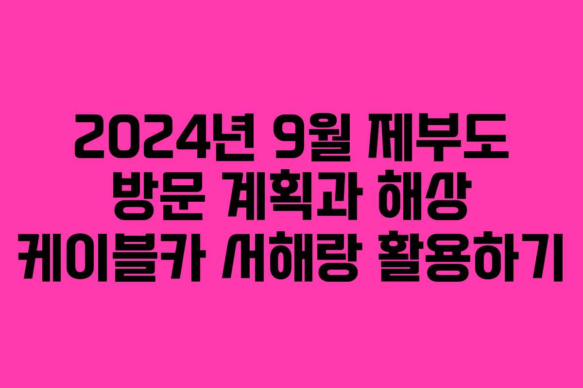2024년 9월 제부도 방문 계획과 해상 케이블카 서해랑 활용하기