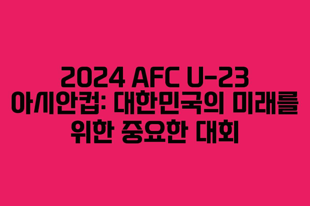 2024 AFC U-23 아시안컵: 대한민국의 미래를 위한 중요한 대회