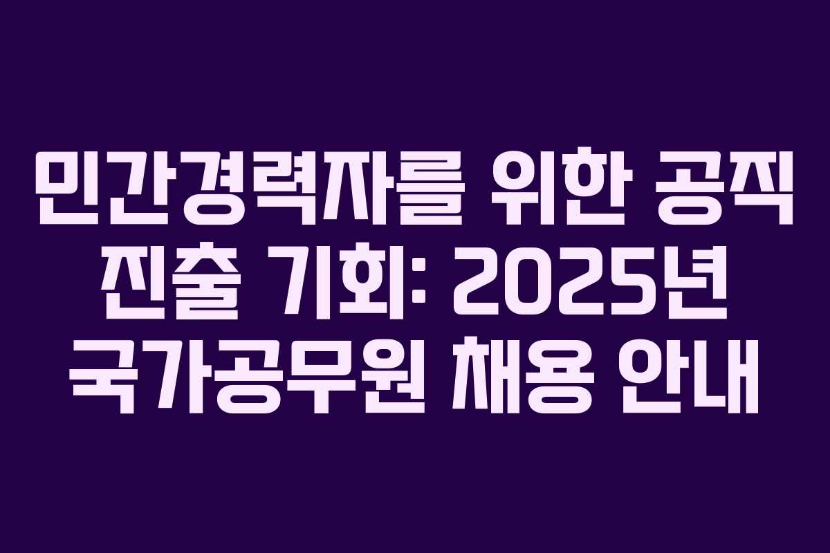 민간경력자를 위한 공직 진출 기회: 2025년 국가공무원 채용 안내