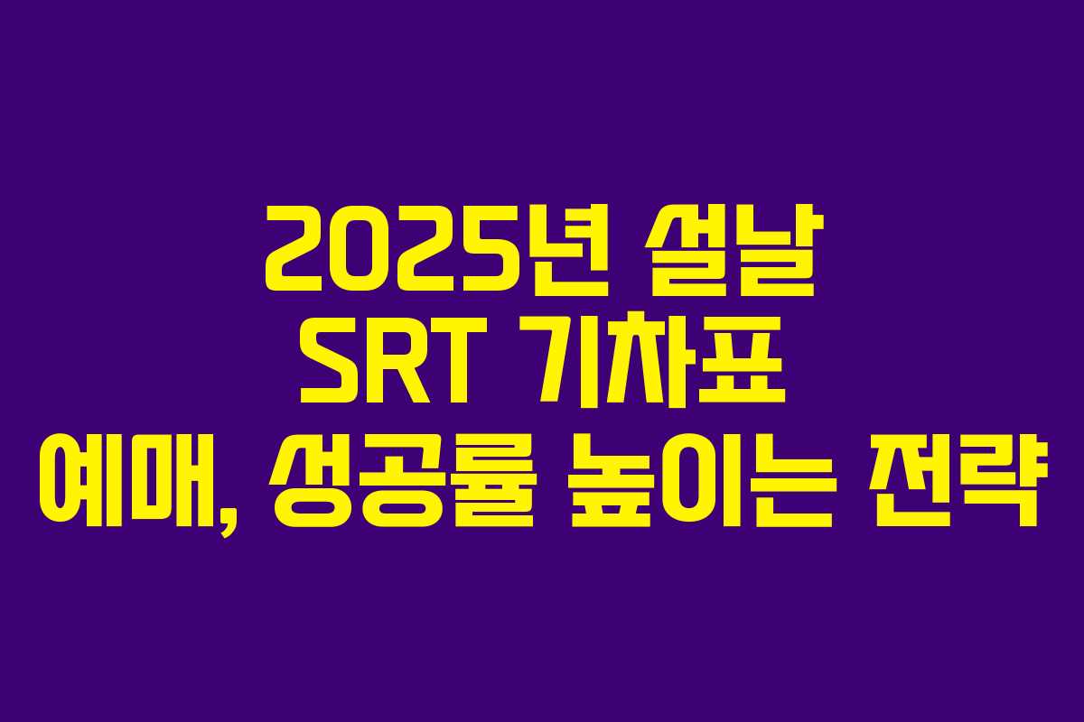 2025년 설날 SRT 기차표 예매, 성공률 높이는 전략